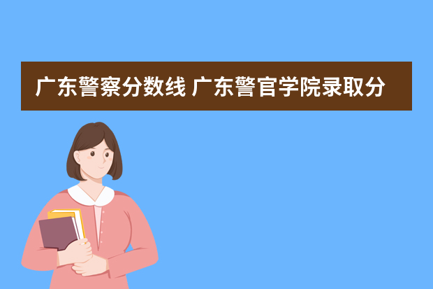 广东警察分数线 广东警官学院录取分数线